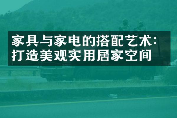 家具与家电的搭配艺术：打造美观实用居家空间