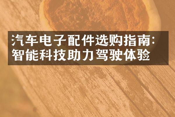 汽车电子配件选购指南：智能科技助力驾驶体验