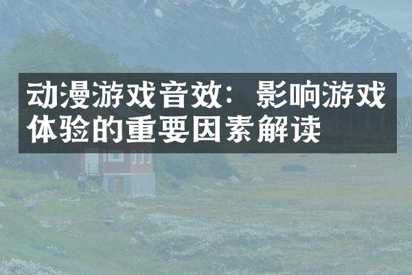 动漫游戏音效：影响游戏体验的重要因素解读