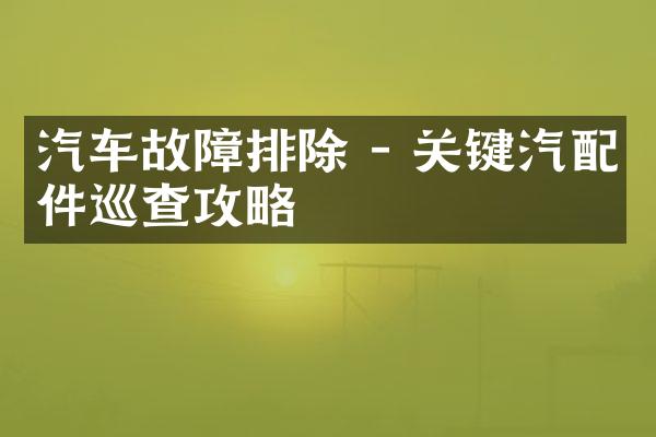 汽车故障排除 - 关键汽配件巡查攻略