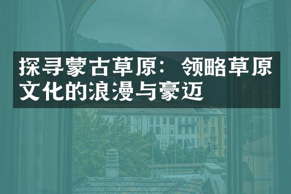 探寻蒙古草原：领略草原文化的浪漫与豪迈