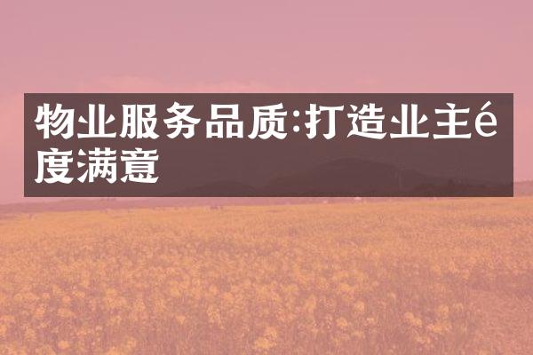 物业服务品质:打造业主高度满意