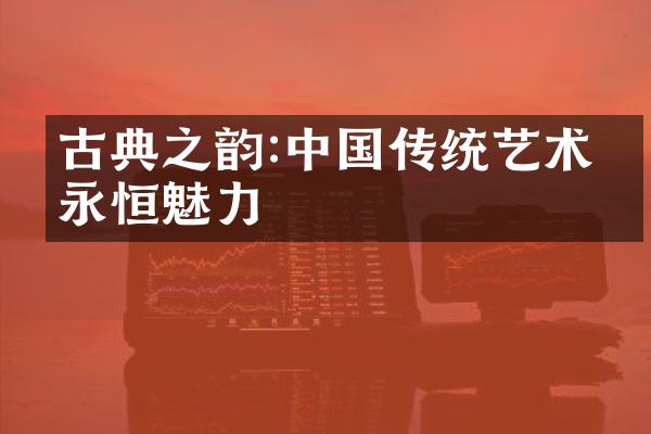 古典之韵:中国传统艺术的永恒魅力