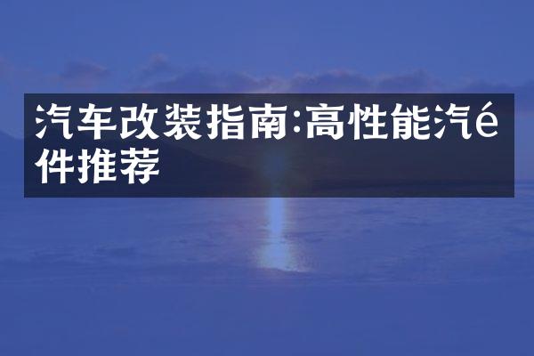 汽车改装指南:高性能汽配件推荐