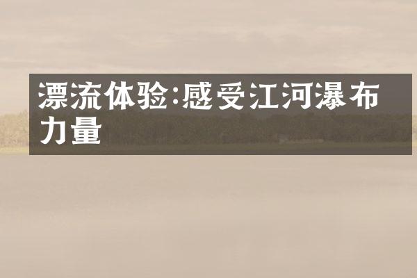 漂流体验:感受江河瀑布的力量