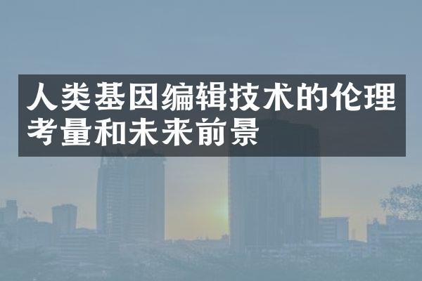 人类基因编辑技术的伦理考量和未来前景