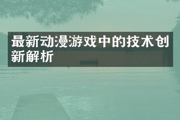 最新动漫游戏中的技术创新解析