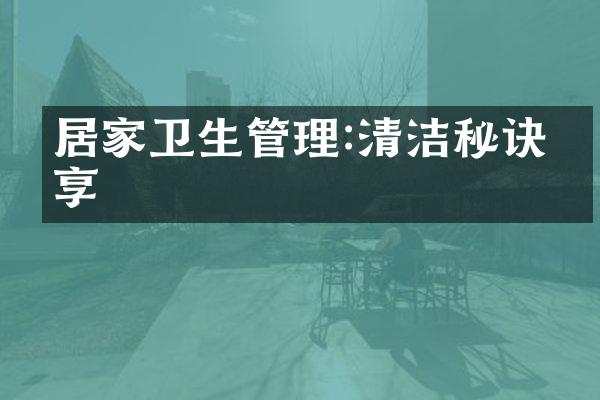 居家卫生管理:清洁秘诀分享