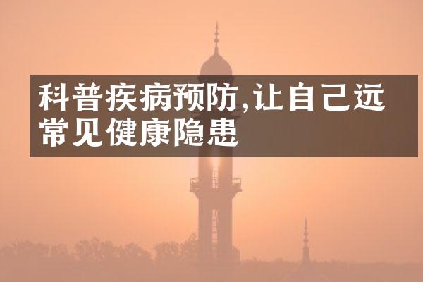 科普疾病预防,让自己远离常见健康隐患