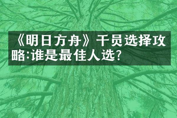 《明日方舟》干员选择攻略:谁是最佳人选?