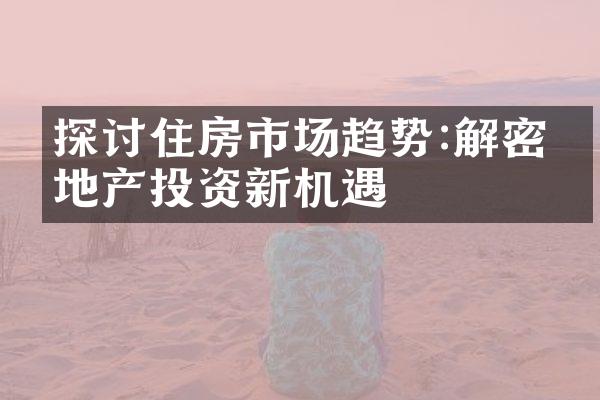 探讨住房市场趋势:解密房地产投资新机遇