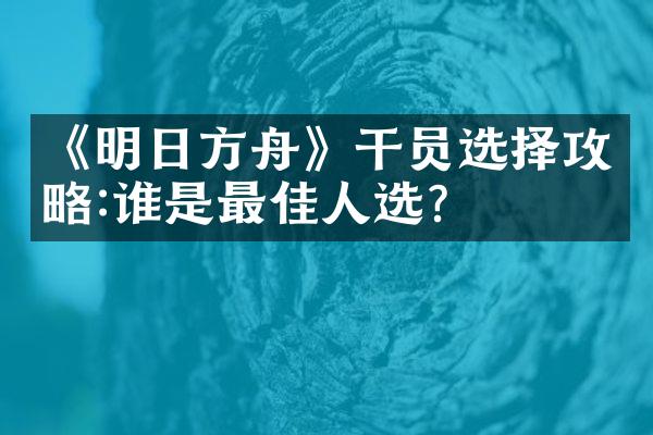 《明日方舟》干员选择攻略:谁是最佳人选?