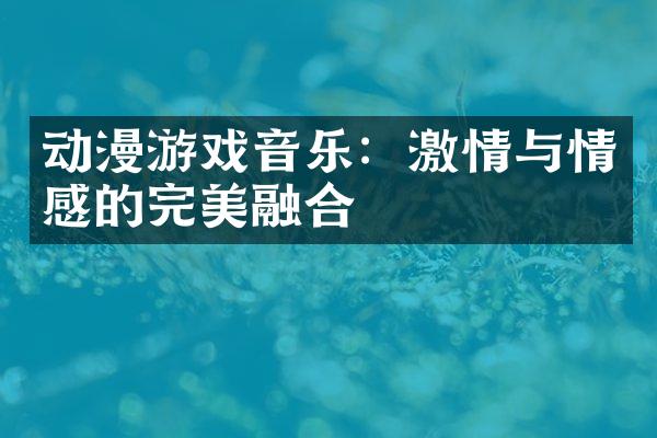 动漫游戏音乐：激情与情感的完美融合