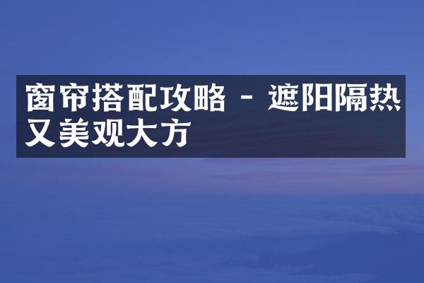 窗帘搭配攻略 - 遮阳隔热又美观大方