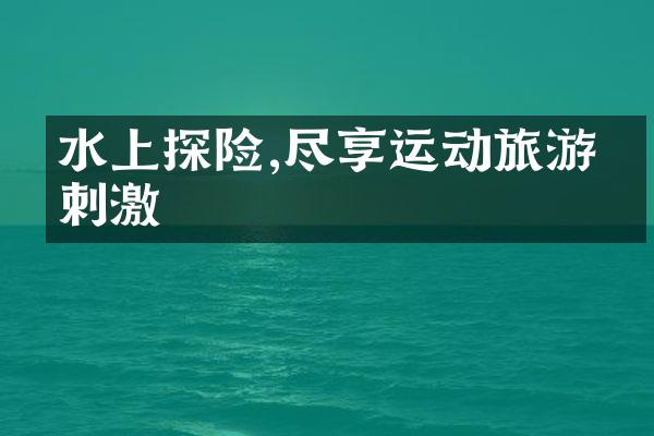 水上探险,尽享运动旅游的刺激