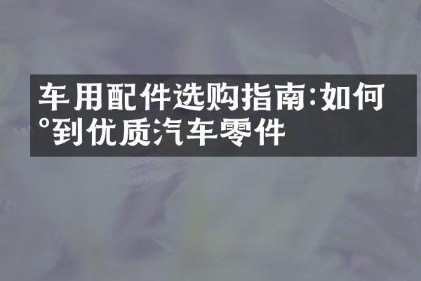 车用配件选购指南:如何买到优质汽车零件
