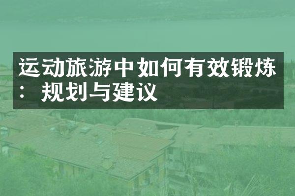 运动旅游中如何有效锻炼：规划与建议