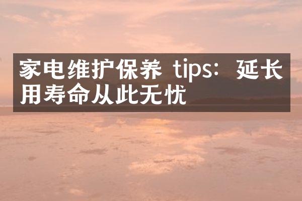 家电维护保养 tips：延长使用寿命从此无忧