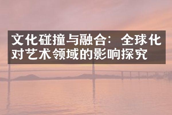 文化碰撞与融合：全球化对艺术领域的影响探究