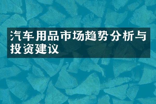 汽车用品市场趋势分析与投资建议