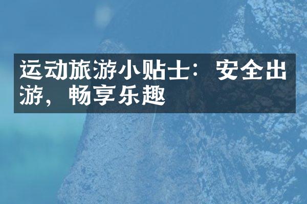 运动旅游小贴士：安全出游，畅享乐趣