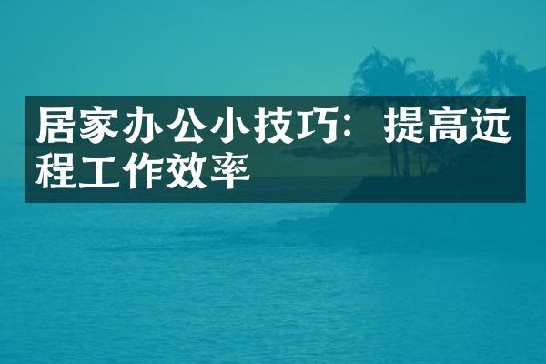 居家办公小技巧：提高远程工作效率