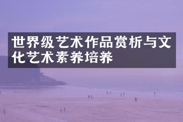 世界级艺术作品赏析与文化艺术素养培养