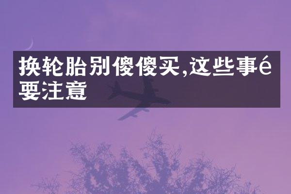 换轮胎别傻傻买,这些事项要注意