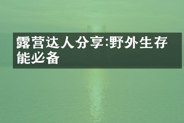 露营达人分享:野外生存技能必备