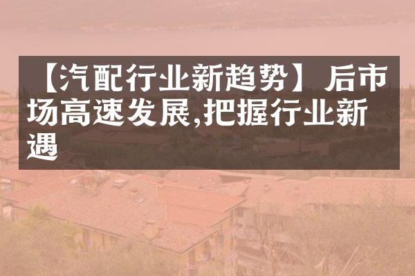 【汽配行业新趋势】后市场高速发展,把握行业新机遇