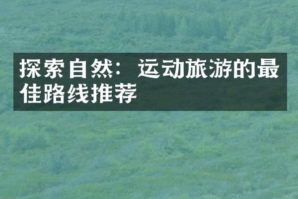 探索自然：运动旅游的最佳路线推荐
