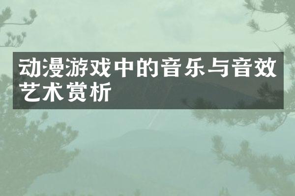 动漫游戏中的音乐与音效艺术赏析