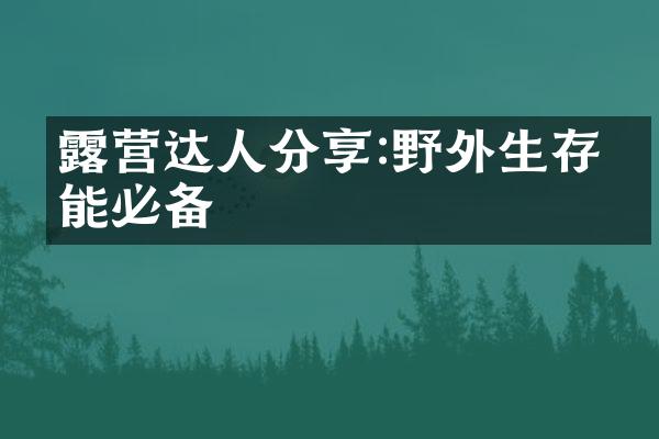 露营达人分享:野外生存技能必备