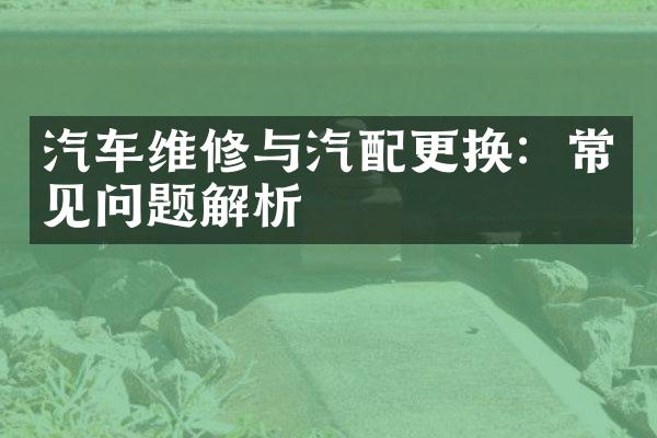 汽车维修与汽配更换：常见问题解析