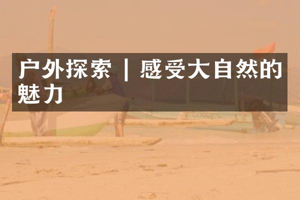 户外探索 | 感受大自然的魅力
