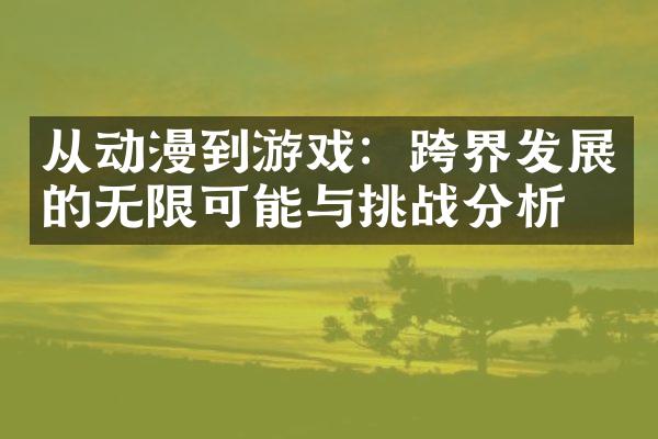 从动漫到游戏：跨界发展的无限可能与挑战分析