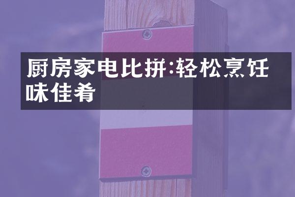 厨房家电比拼:轻松烹饪美味佳肴