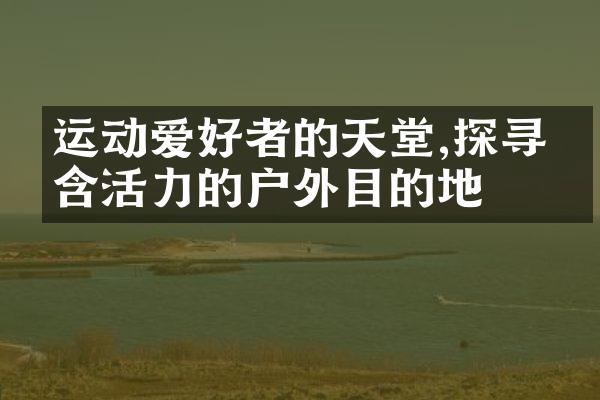 运动爱好者的天堂,探寻富含活力的户外目的地