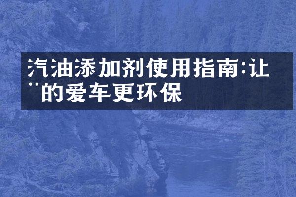 汽油添加剂使用指南:让您的爱车更环保