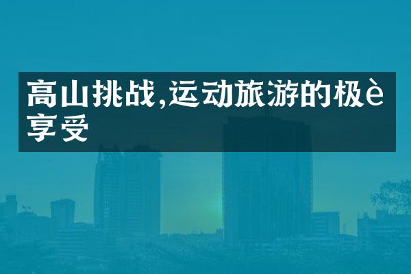 高山挑战,运动旅游的极致享受