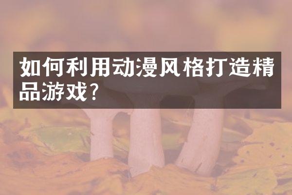 如何利用动漫风格打造精品游戏?
