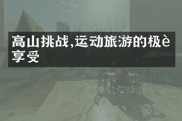 高山挑战,运动旅游的极致享受