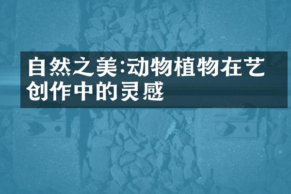 自然之美:动物植物在艺术创作中的灵感