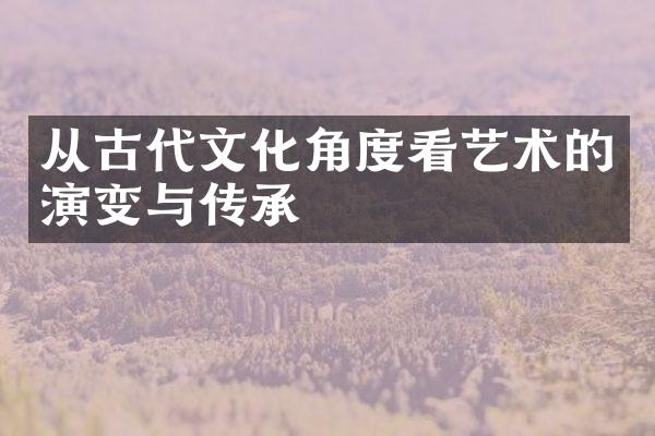 从古代文化角度看艺术的演变与传承