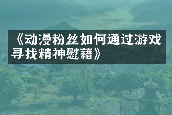 《动漫粉丝如何通过游戏寻找精神慰藉》
