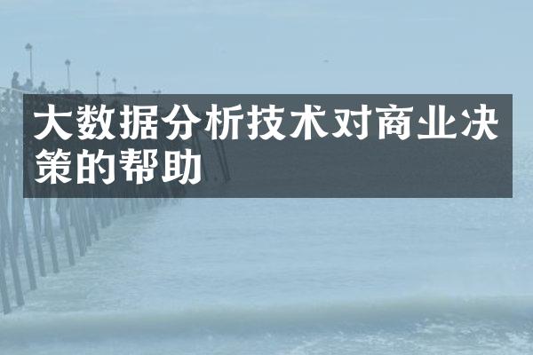 大数据分析技术对商业决策的帮助