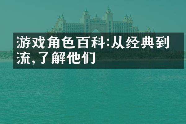 游戏角色百科:从经典到潮流,了解他们