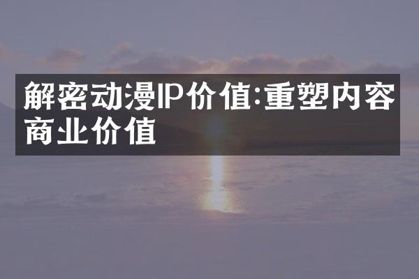 解密动漫IP价值:重塑内容商业价值