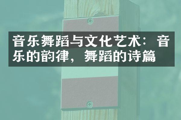 音乐舞蹈与文化艺术：音乐的韵律，舞蹈的诗篇