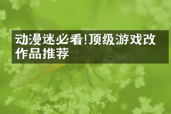 动漫迷必看!顶级游戏改编作品推荐
